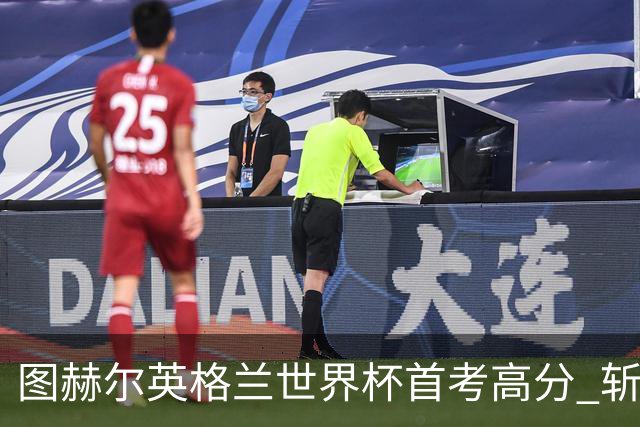 图赫尔英格兰世界杯首考高分 斩获7次绝佳机会22射11正