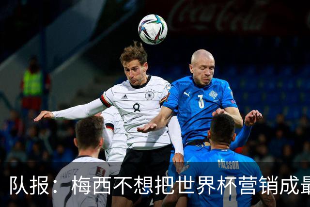 队报：梅西不想把世界杯营销成最后一舞，他一切如常并渴望卫冕