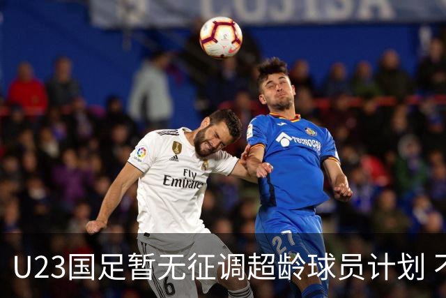 U23国足暂无征调超龄球员计划 不排除全适龄球员出战亚运会